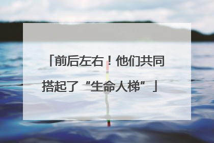 前后左右！他们共同搭起了“生命人梯”