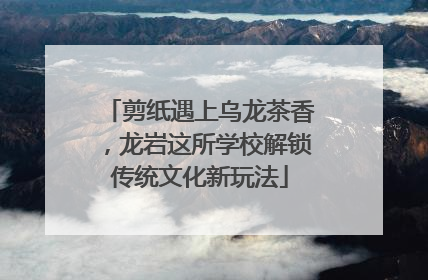 剪纸遇上乌龙茶香，龙岩这所学校解锁传统文化新玩法