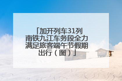加开列车31列 南铁九江车务段全力满足旅客端午节假期出行（图）