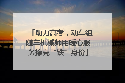 助力高考，动车组随车机械师用暖心服务擦亮“铁”身份