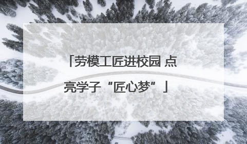 劳模工匠进校园 点亮学子“匠心梦”