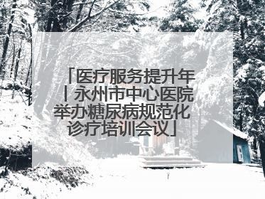 医疗服务提升年丨永州市中心医院举办糖尿病规范化诊疗培训会议