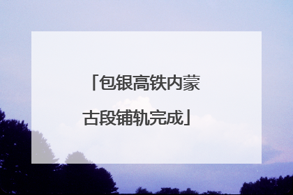 包银高铁内蒙古段铺轨完成