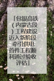 包银高铁（内蒙古段）工程建设迈入新阶段 牵引供电首件工程顺利通过验收评估