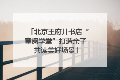 北京王府井书店“童阅学堂”打造亲子共读美好场景