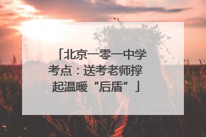 北京一零一中学考点：送考老师撑起温暖“后盾”
