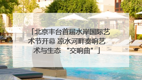 北京丰台首届水岸国际艺术节开幕 凉水河畔奏响艺术与生态 “交响曲”