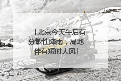 北京今天午后有分散性降雨，局地伴有短时大风