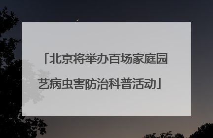 北京将举办百场家庭园艺病虫害防治科普活动