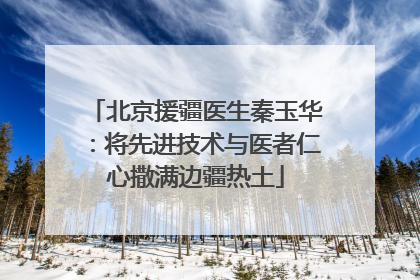 北京援疆医生秦玉华：将先进技术与医者仁心撒满边疆热土