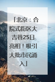 北京：合院式街区大吉巷25日亮相！吸引大批市民涌入