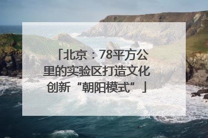 北京：78平方公里的实验区打造文化创新“朝阳模式”