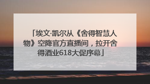 埃文·凯尔从《舍得智慧人物》空降官方直播间，拉开舍得酒业618大促序幕