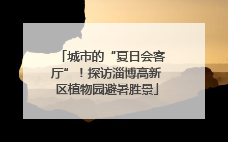 城市的“夏日会客厅”！探访淄博高新区植物园避暑胜景