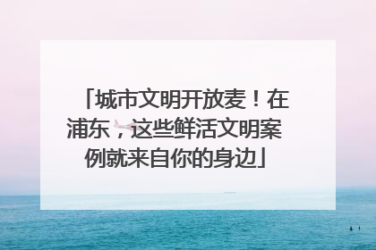 城市文明开放麦！在浦东，这些鲜活文明案例就来自你的身边