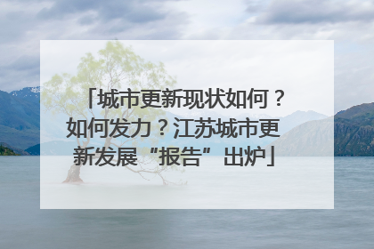 城市更新现状如何？如何发力？江苏城市更新发展“报告”出炉