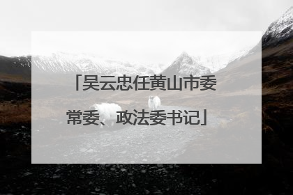 吴云忠任黄山市委常委、政法委书记