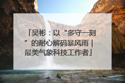 吴彬：以“多守一刻”的耐心解码暴风雨｜最美气象科技工作者