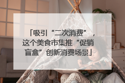 吸引“二次消费”，这个美食市集推“促销盲盒”创新消费场景