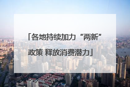 各地持续加力“两新”政策 释放消费潜力