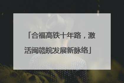 合福高铁十年路，激活闽赣皖发展新脉络