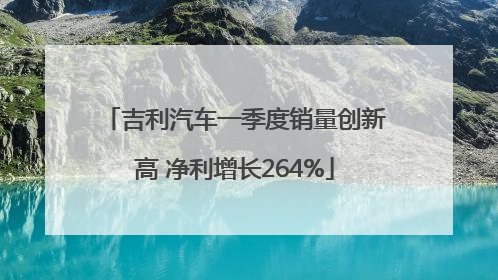 吉利汽车一季度销量创新高 净利增长264%