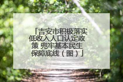 吉安市积极落实低收入人口认定政策 兜牢基本民生保障底线（图）