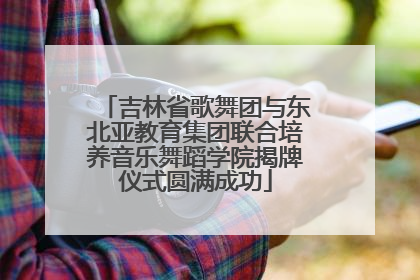 吉林省歌舞团与东北亚教育集团联合培养音乐舞蹈学院揭牌仪式圆满成功
