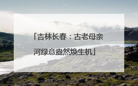 吉林长春：古老母亲河绿意盎然焕生机