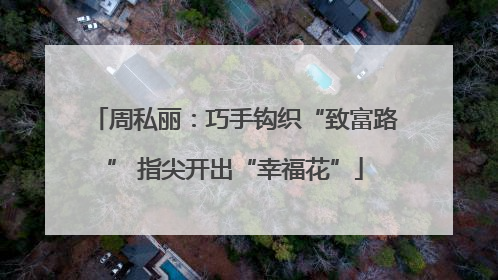 周私丽：巧手钩织“致富路” 指尖开出“幸福花”