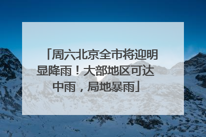 周六北京全市将迎明显降雨！大部地区可达中雨，局地暴雨