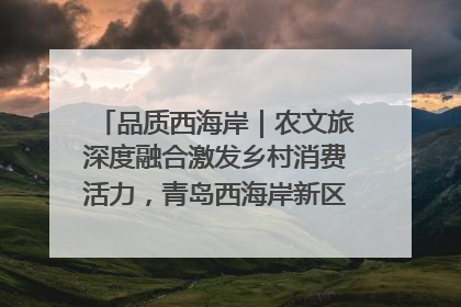 品质西海岸｜农文旅深度融合激发乡村消费活力，青岛西海岸新区的乡村振兴实践