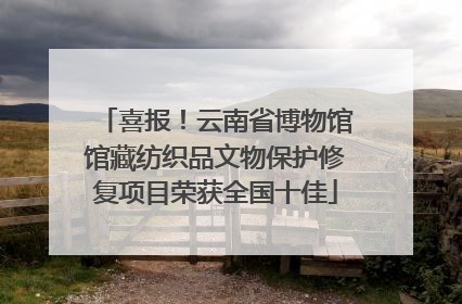 喜报！云南省博物馆馆藏纺织品文物保护修复项目荣获全国十佳