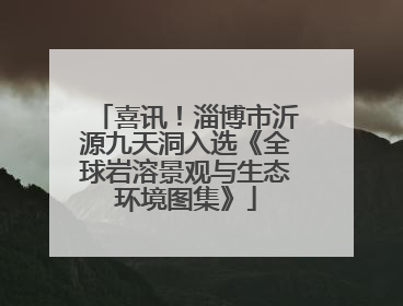 喜讯！淄博市沂源九天洞入选《全球岩溶景观与生态环境图集》