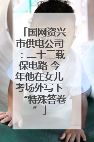 国网资兴市供电公司：二十三载保电路 今年他在女儿考场外写下“特殊答卷”