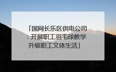 国网长乐区供电公司：开展职工羽毛球教学升级职工文体生活