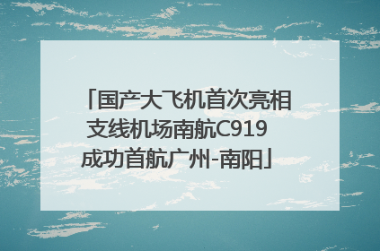 国产大飞机首次亮相支线机场南航C919成功首航广州-南阳