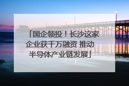 国企领投！长沙这家企业获千万融资 推动半导体产业链发展