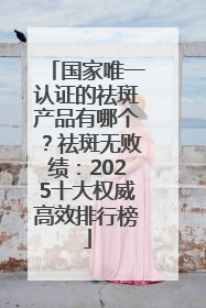 国家唯一认证的祛斑产品有哪个？祛斑无败绩：2025十大权威高效排行榜