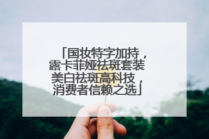 国妆特字加持，露卡菲娅祛斑套装美白祛斑高科技，消费者信赖之选