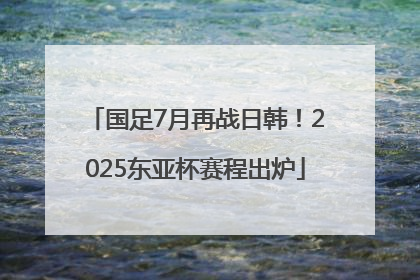 国足7月再战日韩！2025东亚杯赛程出炉