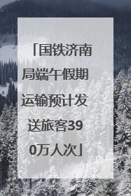 国铁济南局端午假期运输预计发送旅客390万人次