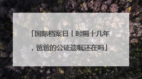 国际档案日丨时隔十几年，爸爸的公证遗嘱还在吗