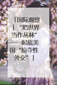 国际观察丨“把世界当作丛林”——起底美国“掠夺性外交”