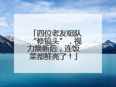 四位老友组队“修镜头”，视力焕新后，连饭菜都鲜亮了！