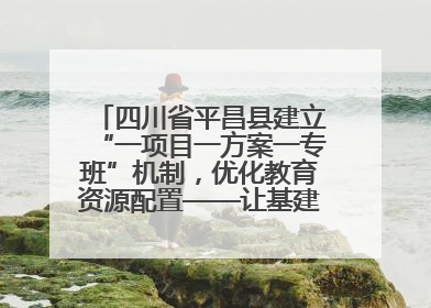 四川省平昌县建立“一项目一方案一专班”机制，优化教育资源配置——让基建“加速”，为成长“铺路”