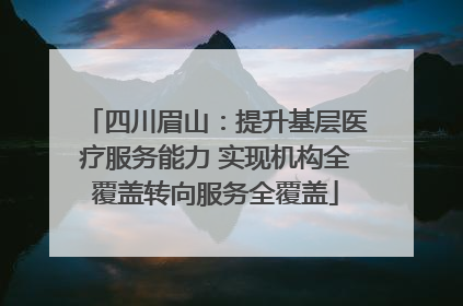 四川眉山：提升基层医疗服务能力 实现机构全覆盖转向服务全覆盖
