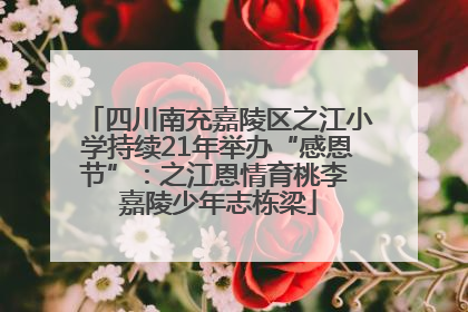 四川南充嘉陵区之江小学持续21年举办“感恩节”：之江恩情育桃李 嘉陵少年志栋梁