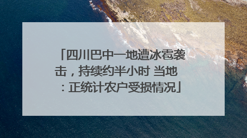 四川巴中一地遭冰雹袭击，持续约半小时 当地：正统计农户受损情况