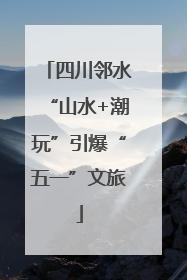 四川邻水“山水+潮玩”引爆“五一”文旅